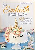 Das Einhorn-Backbuch: 25 zauberhafte Rezepte für Kuchen, Kekse und mehr
